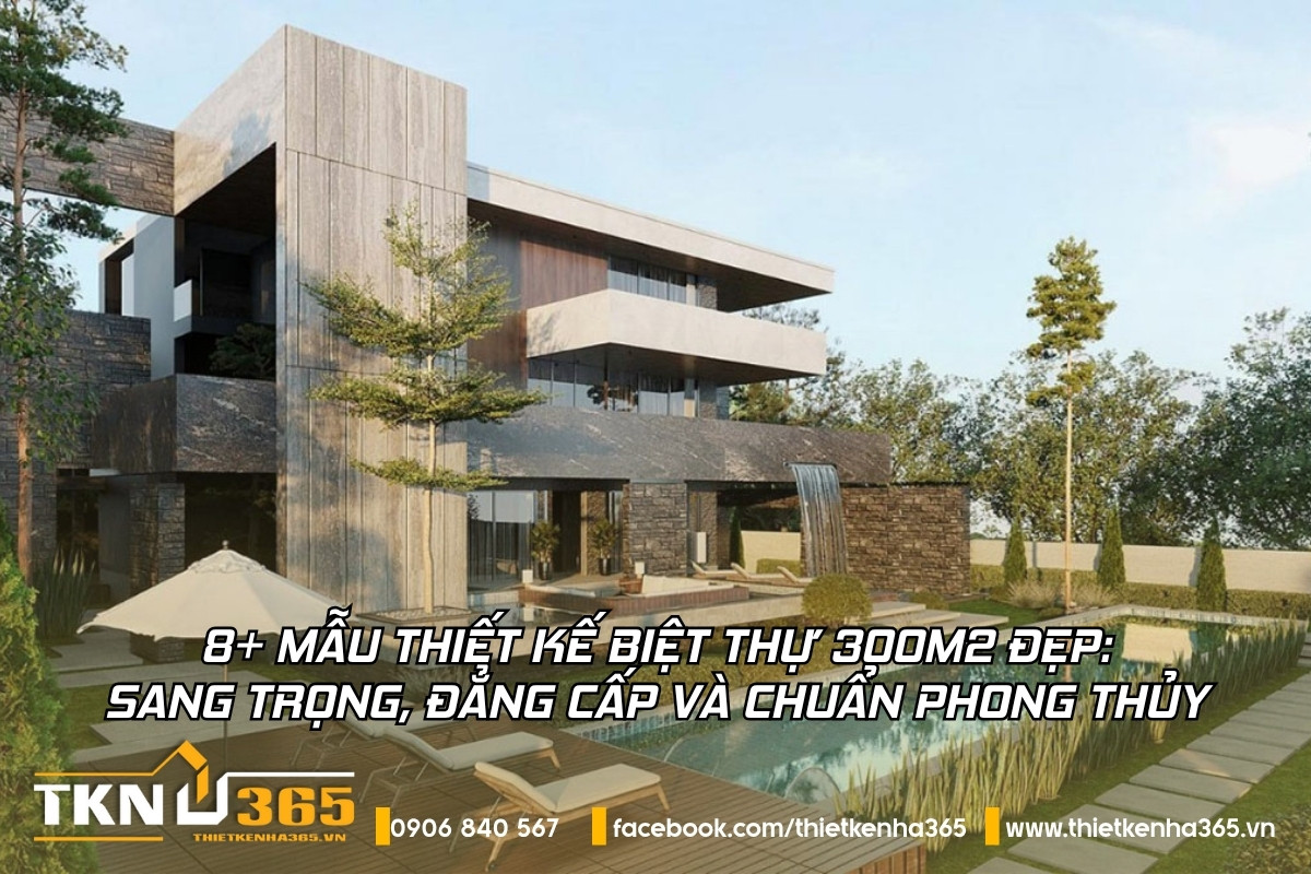 8+ Mẫu Thiết kế biệt thự 300m2 đẹp: Sang trọng, đẳng cấp và chuẩn phong thủy